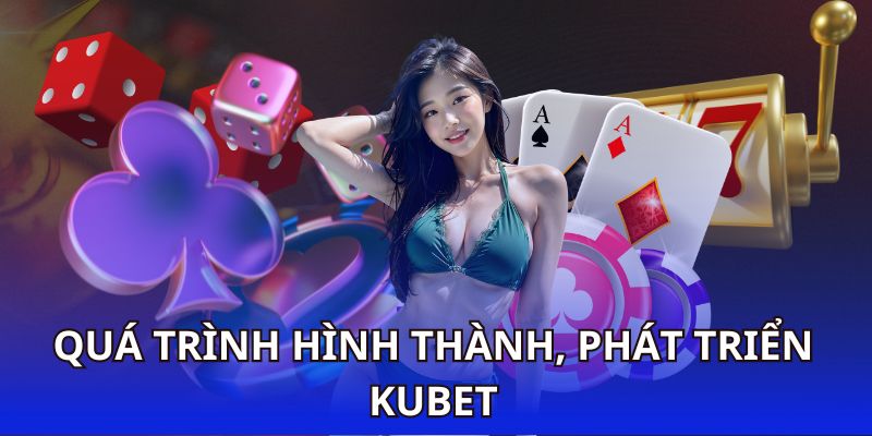 Thông tin tổng quan về quá trình hình thành, phát triển Kubet